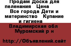 Продам Доска для пеленания › Цена ­ 100 - Все города Дети и материнство » Купание и гигиена   . Владимирская обл.,Муромский р-н